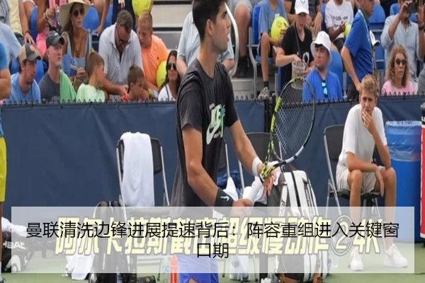 曼联清洗边锋进展提速背后：阵容重组进入关键窗口期