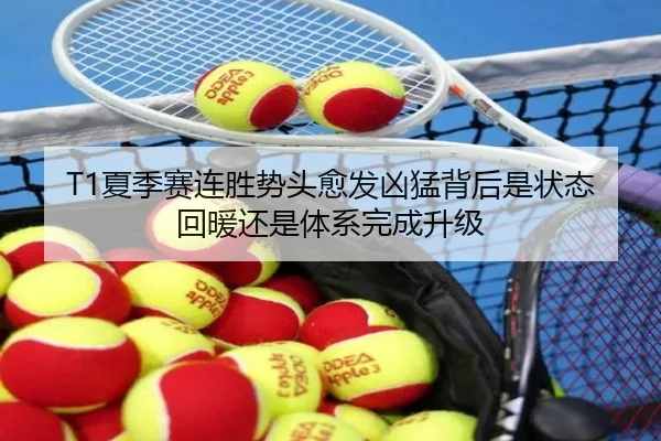 T1夏季赛连胜势头愈发凶猛背后是状态回暖还是体系完成升级